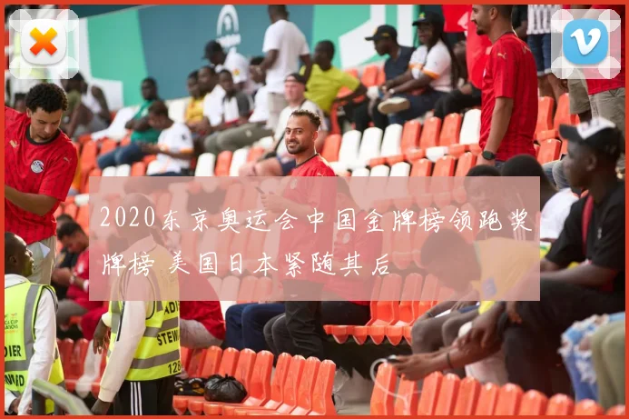 2020东京奥运会中国金牌榜领跑奖牌榜 美国日本紧随其后