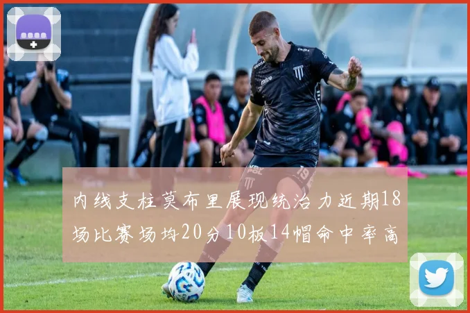 内线支柱莫布里展现统治力近期18场比赛场均20分10板14帽命中率高达63