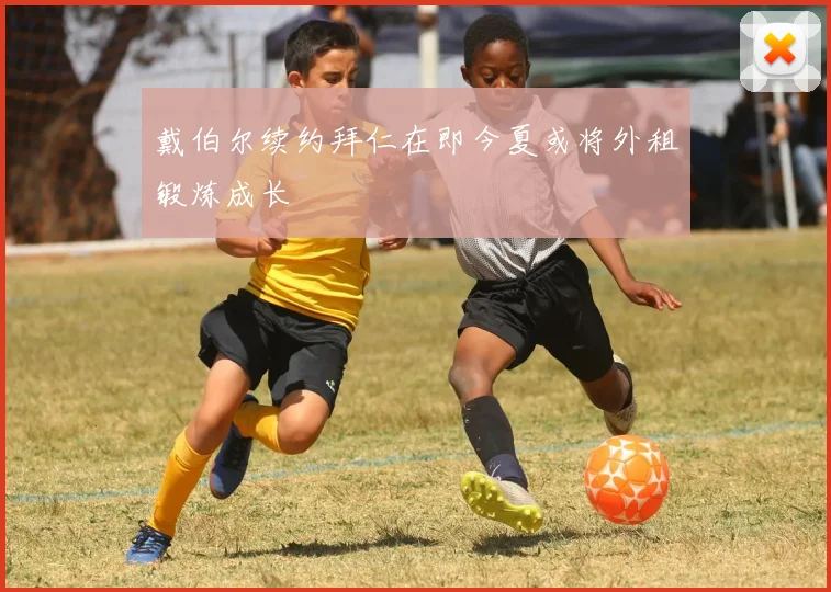 戴伯尔续约拜仁在即今夏或将外租锻炼成长