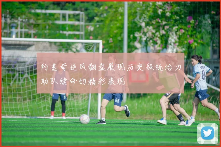 约基奇逆风翻盘展现历史级统治力助队续命的精彩表现