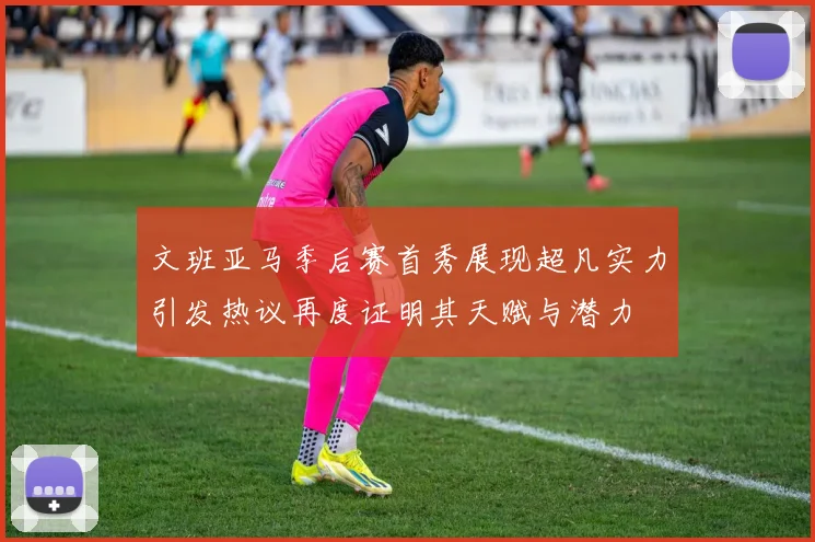 文班亚马季后赛首秀展现超凡实力引发热议再度证明其天赋与潜力