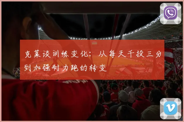 克莱谈训练变化：从每天千投三分到加强耐力跑的转变