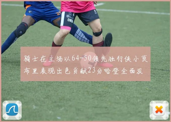 骑士在主场以64-50领先独行侠小莫布里表现出色贡献23分哈登全面发挥助攻6次