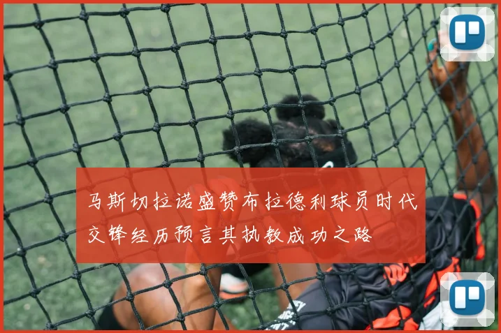 马斯切拉诺盛赞布拉德利球员时代交锋经历预言其执教成功之路