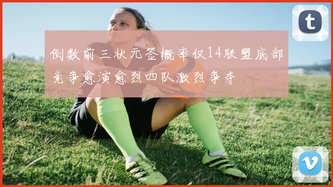 倒数前三状元签概率仅14联盟底部竞争愈演愈烈四队激烈争夺