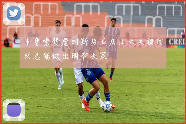 卡鲁索赞詹姆斯与亚历山大关键时刻总能做出明智决策