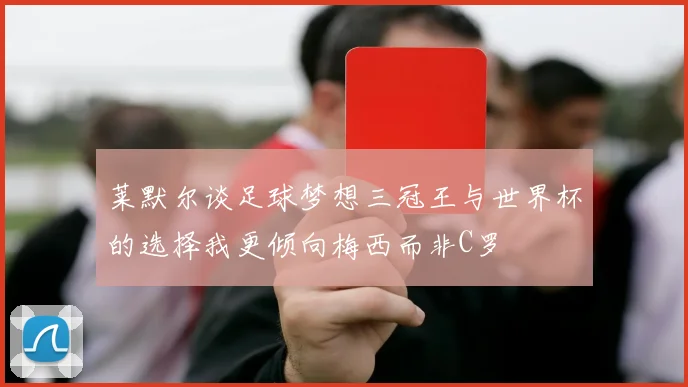 莱默尔谈足球梦想三冠王与世界杯的选择我更倾向梅西而非C罗