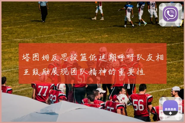 塔图姆反思投篮低迷期呼吁队友相互鼓励展现团队精神的重要性