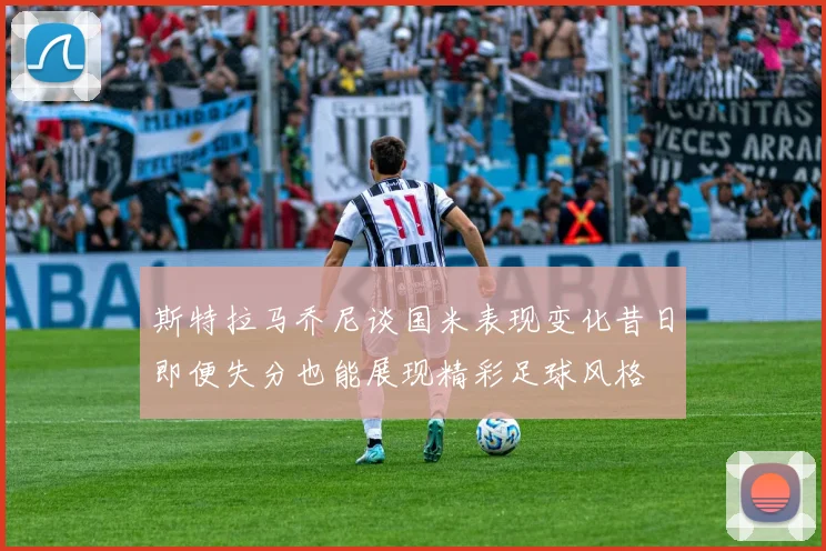 斯特拉马乔尼谈国米表现变化昔日即便失分也能展现精彩足球风格