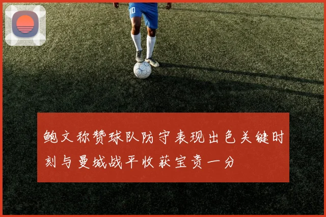 鲍文称赞球队防守表现出色关键时刻与曼城战平收获宝贵一分