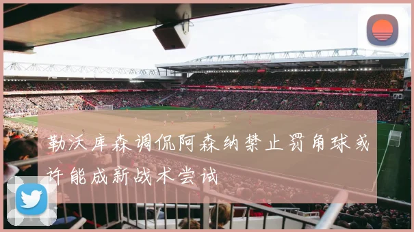 勒沃库森调侃阿森纳禁止罚角球或许能成新战术尝试