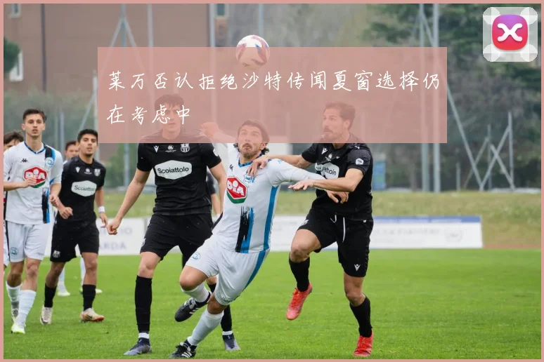莱万否认拒绝沙特传闻夏窗选择仍在考虑中