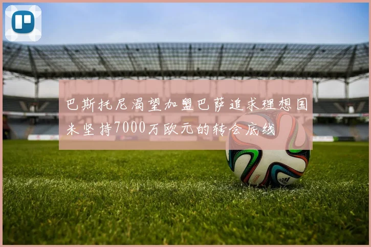 巴斯托尼渴望加盟巴萨追求理想国米坚持7000万欧元的转会底线