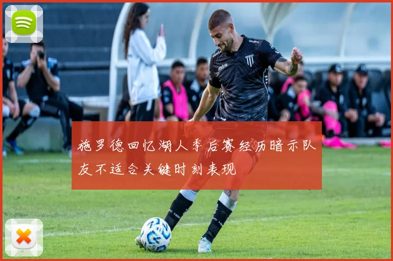 施罗德回忆湖人季后赛经历暗示队友不适合关键时刻表现